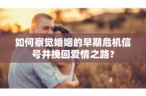 如何察觉婚姻的早期危机信号并挽回爱情之路？