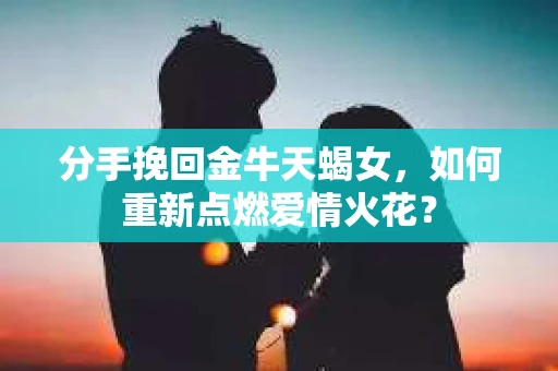 分手挽回金牛天蝎女，如何重新点燃爱情火花？