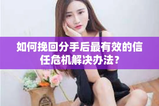 如何挽回分手后最有效的信任危机解决办法？