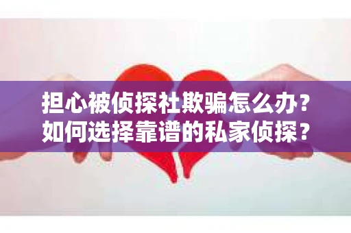 担心被侦探社欺骗怎么办？如何选择靠谱的私家侦探？