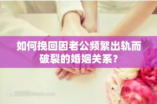 如何挽回因老公频繁出轨而破裂的婚姻关系? 如何挽回因老公频繁出轨而破裂的婚姻关系?