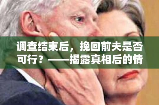 调查结束后，挽回前夫是否可行？——揭露真相后的情感疗愈与人生决策
