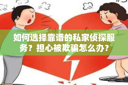 如何选择靠谱的私家侦探服务？担心被欺骗怎么办？