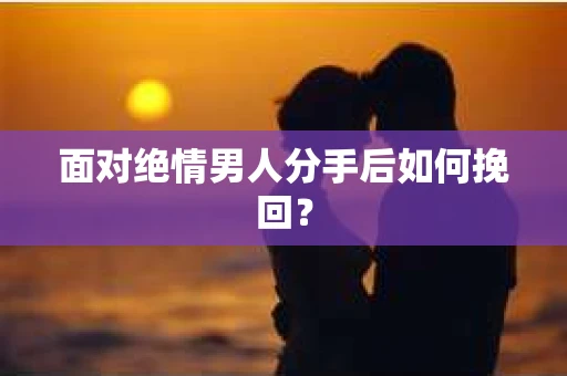 面对绝情男人分手后如何挽回？