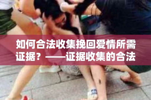 如何合法收集挽回爱情所需证据？——证据收集的合法有效方法论