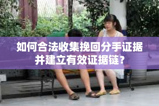 如何合法收集挽回分手证据并建立有效证据链？