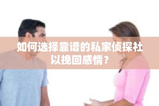 如何选择靠谱的私家侦探社以挽回感情？