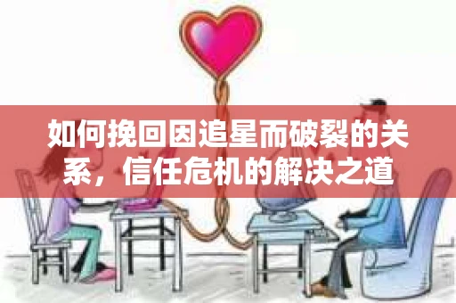 如何挽回因追星而破裂的关系，信任危机的解决之道