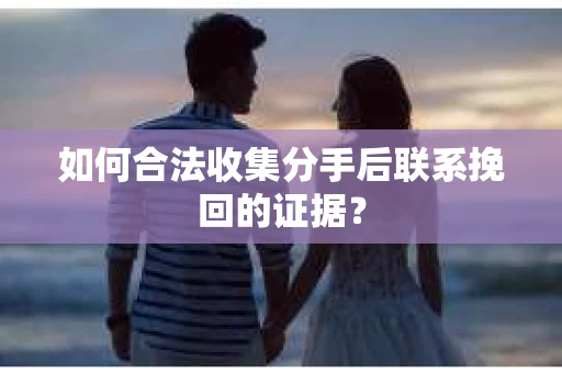如何合法收集分手后联系挽回的证据？
