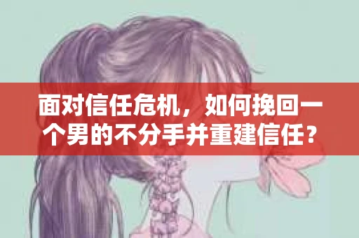面对信任危机，如何挽回一个男的不分手并重建信任？