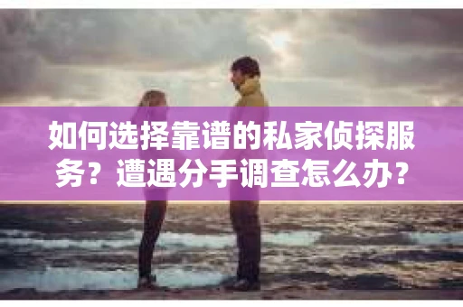 如何选择靠谱的私家侦探服务？遭遇分手调查怎么办？
