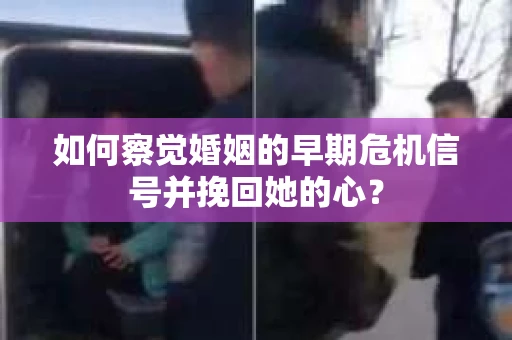如何察觉婚姻的早期危机信号并挽回她的心？