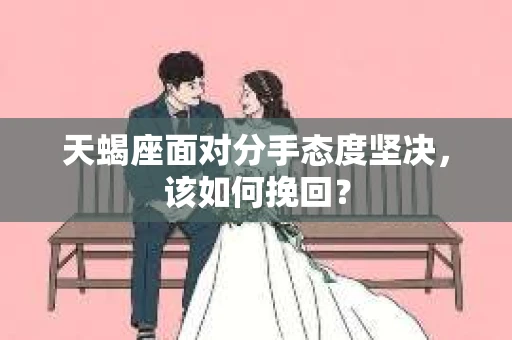 天蝎座面对分手态度坚决,该如何挽回? 天蝎座面对分手态度坚决,该如何挽回?