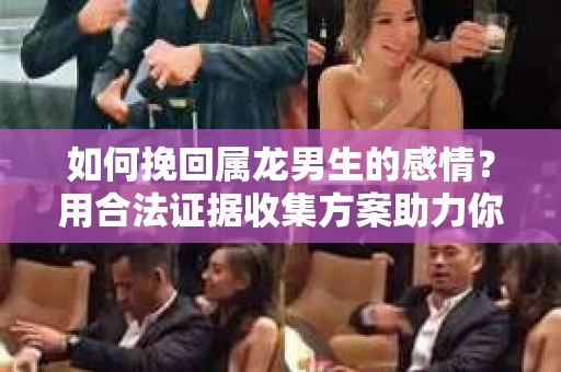 如何挽回属龙男生的感情？用合法证据收集方案助力你的努力？