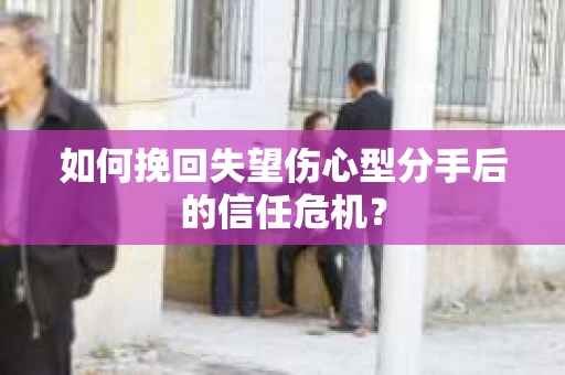 如何挽回失望伤心型分手后的信任危机？