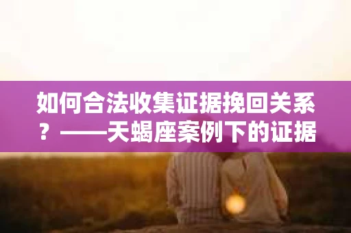 如何合法收集证据挽回关系？——天蝎座案例下的证据收集策略