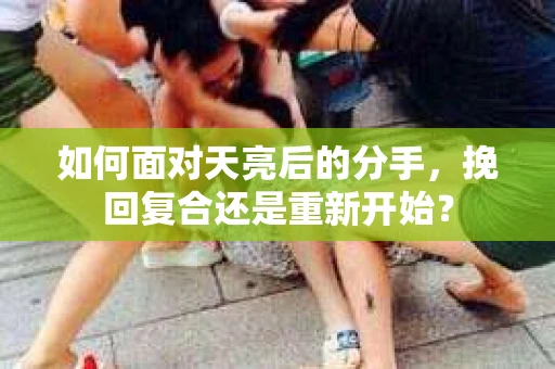 如何面对天亮后的分手，挽回复合还是重新开始？