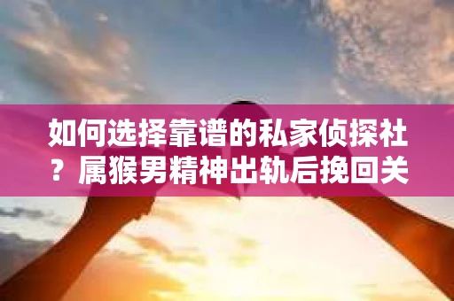 如何选择靠谱的私家侦探社？属猴男精神出轨后挽回关系的关键一步