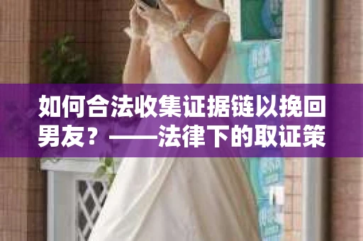 如何合法收集证据链以挽回男友？——法律下的取证策略与实践