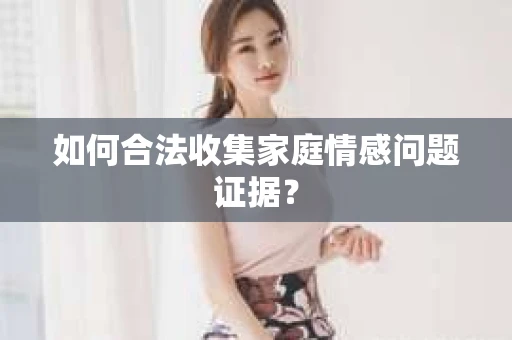 如何合法收集家庭情感问题证据？