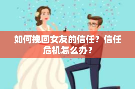 如何挽回女友的信任?信任危机怎么办? 如何挽回女友的信任?信任危机怎么办?