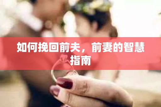 如何挽回前夫，前妻的智慧指南