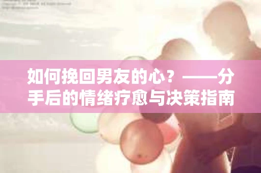 如何挽回男友的心？——分手后的情绪疗愈与决策指南