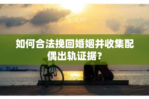 如何合法挽回婚姻并收集配偶出轨证据？