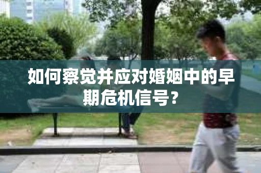 如何察觉并应对婚姻中的早期危机信号？