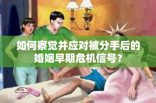 如何察觉并应对被分手后的婚姻早期危机信号？