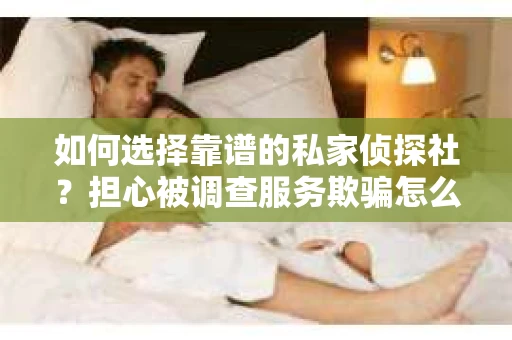 如何选择靠谱的私家侦探社？担心被调查服务欺骗怎么办？