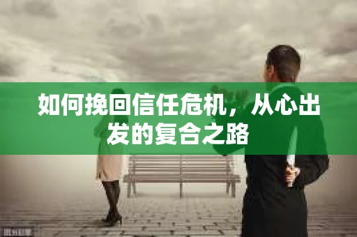 如何挽回信任危机，从心出发的复合之路