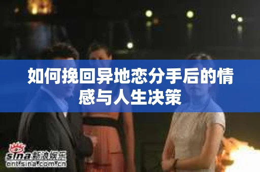 如何挽回异地恋分手后的情感与人生决策