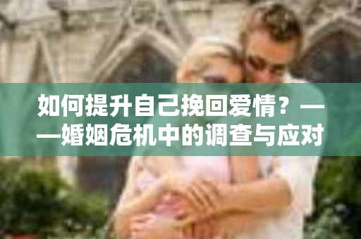 如何提升自己挽回爱情？——婚姻危机中的调查与应对策略