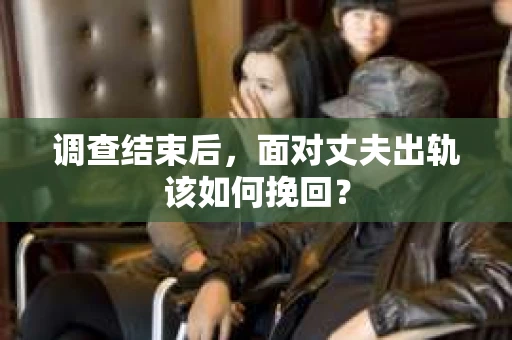 调查结束后，面对丈夫出轨该如何挽回？