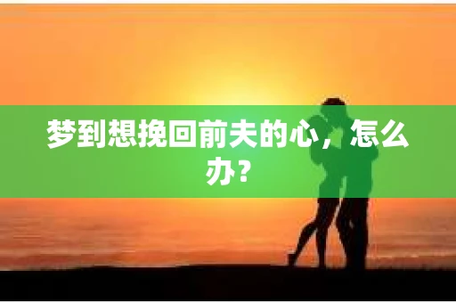 梦到想挽回前夫的心，怎么办？