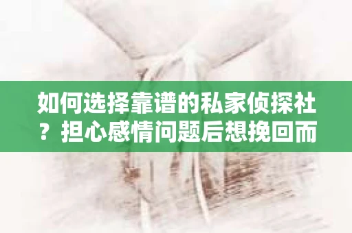 如何选择靠谱的私家侦探社？担心感情问题后想挽回而遭遇江苏女友提分手怎么办？