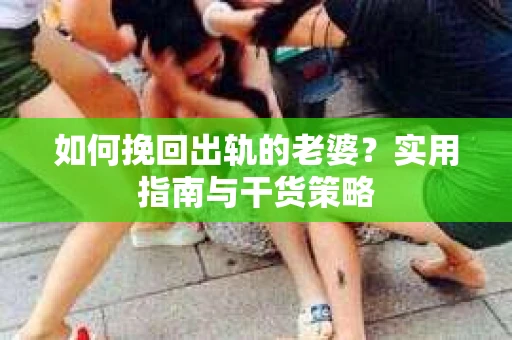 如何挽回出轨的老婆？实用指南与干货策略
