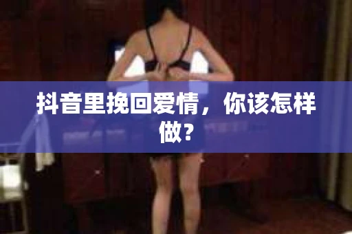 抖音里挽回爱情，你该怎样做？