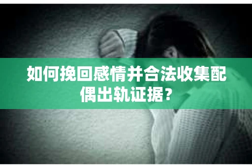 如何挽回感情并合法收集配偶出轨证据？