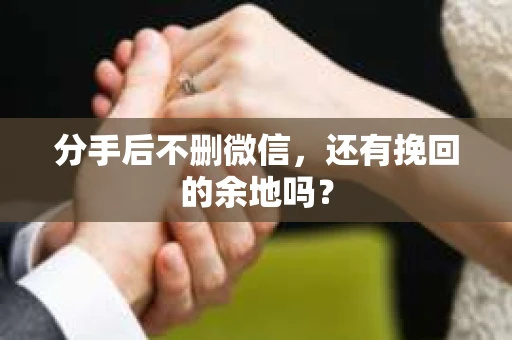 分手后不删微信，还有挽回的余地吗？