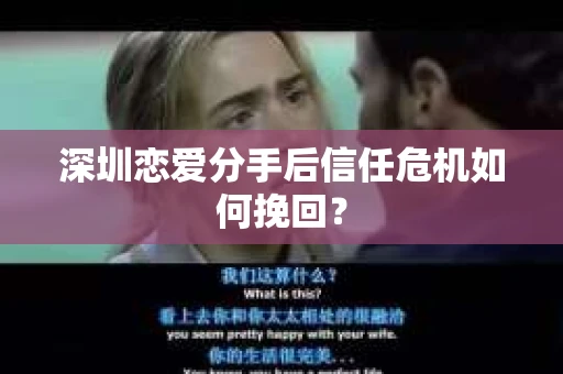 深圳恋爱分手后信任危机如何挽回？