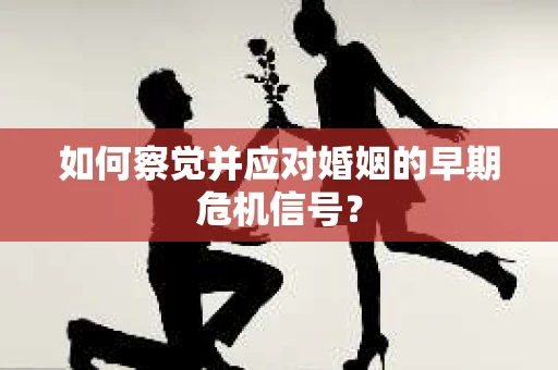 如何察觉并应对婚姻的早期危机信号？