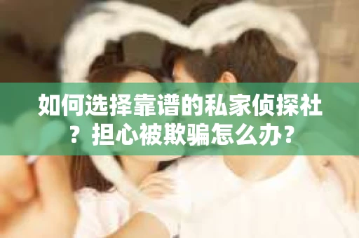如何选择靠谱的私家侦探社？担心被欺骗怎么办？