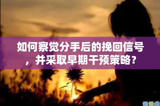 如何察觉分手后的挽回信号，并采取早期干预策略？