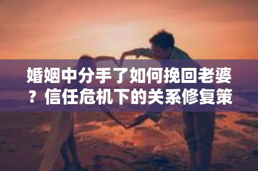 婚姻中分手了如何挽回老婆？信任危机下的关系修复策略