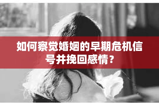 如何察觉婚姻的早期危机信号并挽回感情? 如何察觉婚姻的早期危机信号并挽回感情?