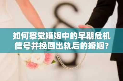 如何察觉婚姻中的早期危机信号并挽回出轨后的婚姻？