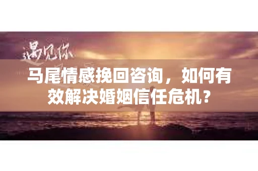 马尾情感挽回咨询，如何有效解决婚姻信任危机？