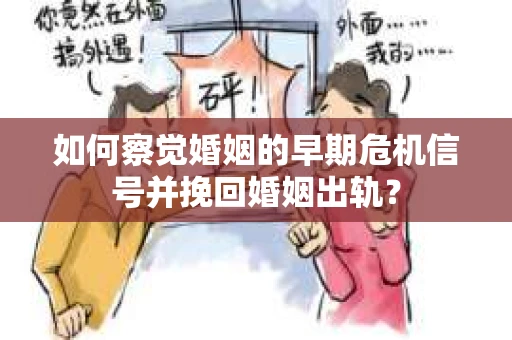如何察觉婚姻的早期危机信号并挽回婚姻出轨？